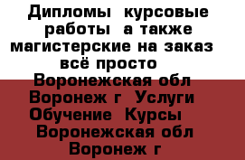 Дипломы, курсовые работы, а также магистерские на заказ - всё просто! - Воронежская обл., Воронеж г. Услуги » Обучение. Курсы   . Воронежская обл.,Воронеж г.